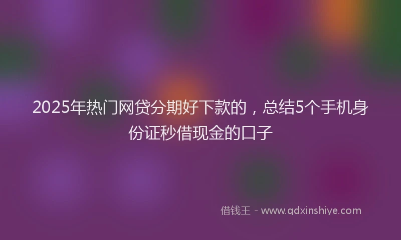2025年热门网贷分期好下款的,总结5个手机身份证秒借现金的口子