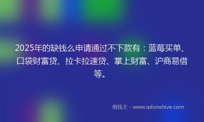 2025年的缺钱么申请通过不下款有：蓝莓买单、口袋财富贷、拉卡拉速贷、掌上财富、沪商易借等。