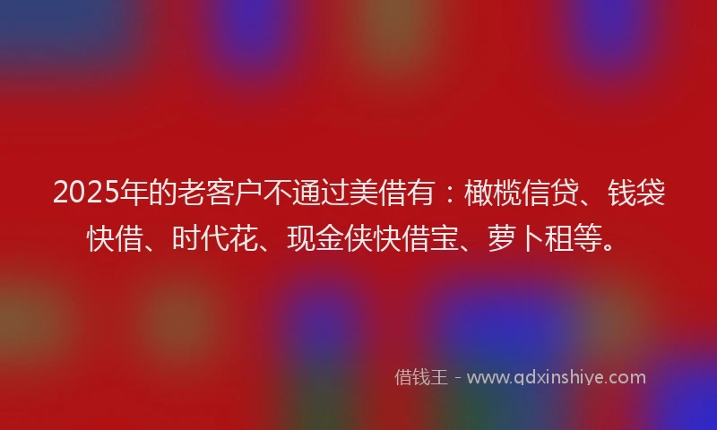 2025年的老客户不通过美借有:橄榄信贷、钱袋快借、时代花、现金侠快借宝、萝卜租等。