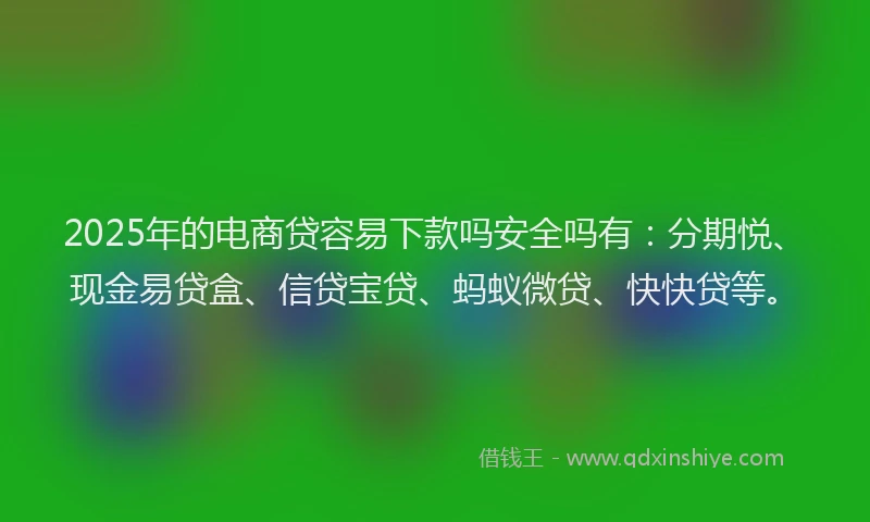 2025年的电商贷容易下款吗安全吗有：分期悦、现金易贷盒、信贷宝贷、蚂蚁微贷、快快贷等。