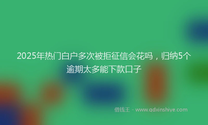 2025年热门白户多次被拒征信会花吗，归纳5个逾期太多能下款口子
