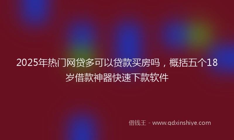2025年热门网贷多可以贷款买房吗，概括五个18岁借款神器快速下款软件