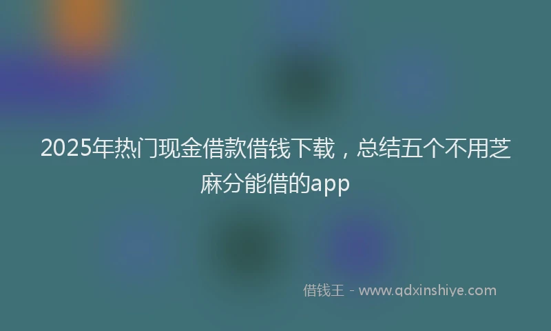 2025年热门现金借款借钱下载,总结五个不用芝麻分能借的app
