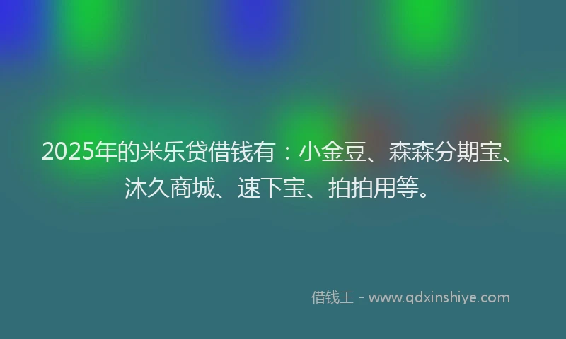 2025年的米乐贷借钱有:小金豆、森森分期宝、沐久商城、速下宝、拍拍用等。