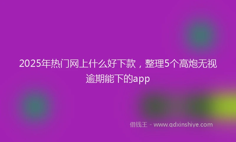 2025年热门网上什么好下款，整理5个高炮无视逾期能下的app