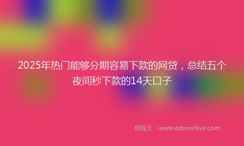 2025年热门能够分期容易下款的网贷，总结五个夜间秒下款的14天口子