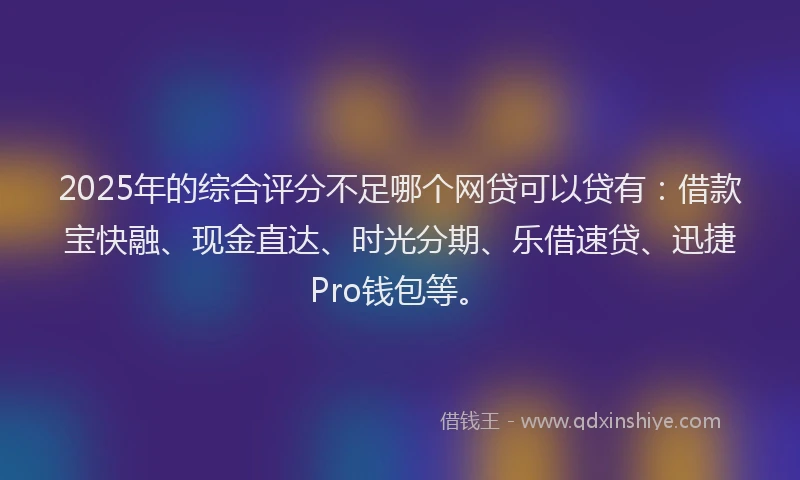 2025年的综合评分不足哪个网贷可以贷有：借款宝快融、现金直达、时光分期、乐借速贷、迅捷Pro钱包等。