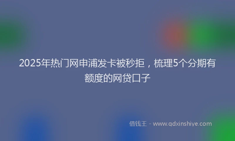2025年热门网申浦发卡被秒拒，梳理5个分期有额度的网贷口子