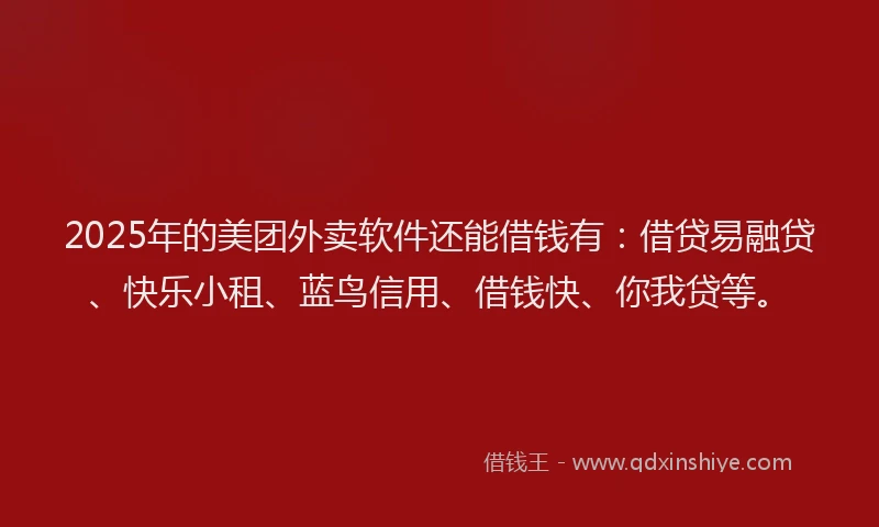 2025年的美团外卖软件还能借钱有：借贷易融贷、快乐小租、蓝鸟信用、借钱快、你我贷等。