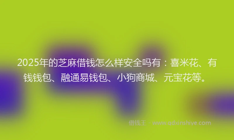 2025年的芝麻借钱怎么样安全吗有：喜米花、有钱钱包、融通易钱包、小狗商城、元宝花等。