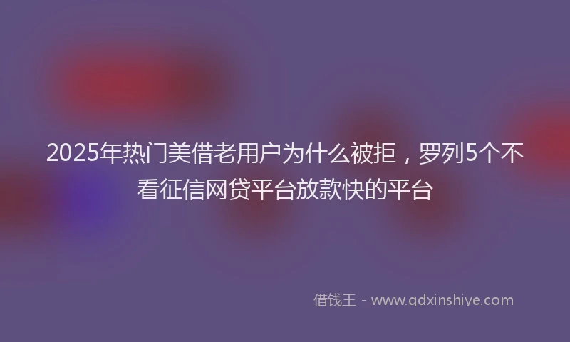 2025年热门美借老用户为什么被拒，罗列5个不看征信网贷平台放款快的平台