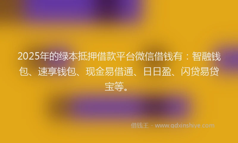 2025年的绿本抵押借款平台微信借钱有:智融钱包、速享钱包、现金易借通、日日盈、闪贷易贷宝等。