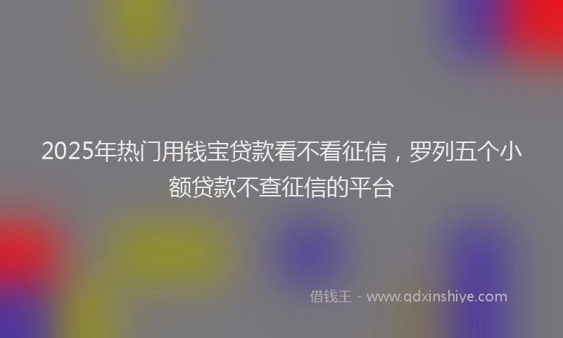 2025年热门用钱宝贷款看不看征信，罗列五个小额贷款不查征信的平台