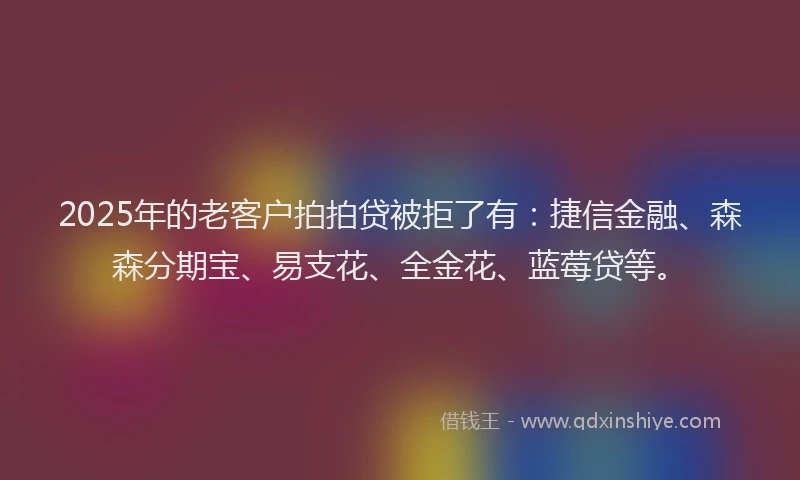 2025年的老客户拍拍贷被拒了有:捷信金融、森森分期宝、易支花、全金花、蓝莓贷等。