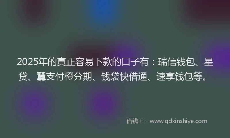 2025年的真正容易下款的口子有:瑞信钱包、星贷、翼支付橙分期、钱袋快借通、速享钱包等。