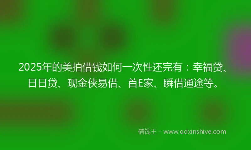 2025年的美拍借钱如何一次性还完有：幸福贷、日日贷、现金侠易借、首E家、瞬借通途等。