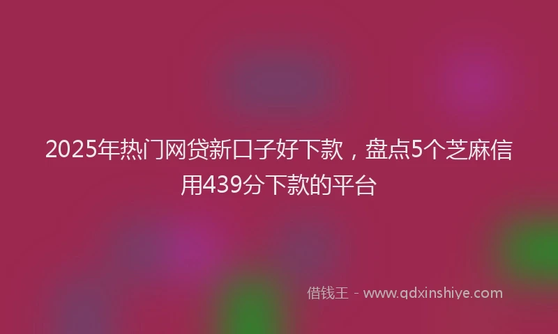 2025年热门网贷新口子好下款，盘点5个芝麻信用439分下款的平台