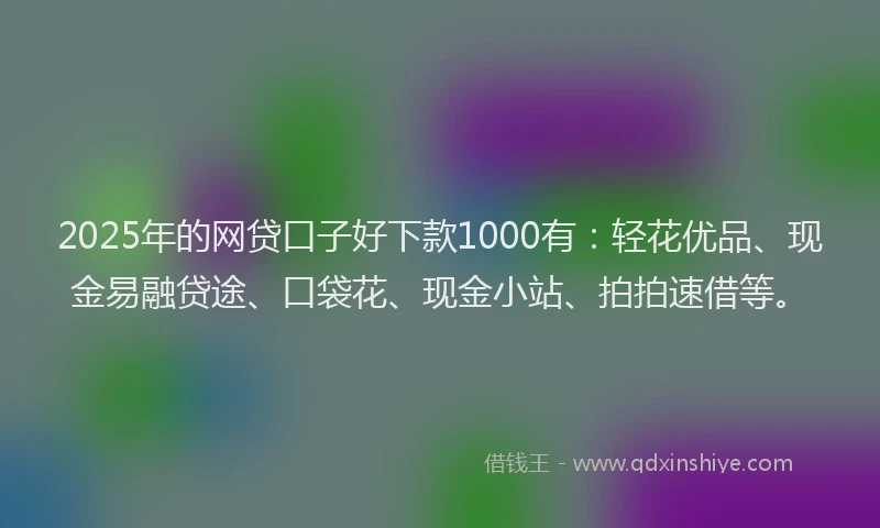 2025年的网贷口子好下款1000有：轻花优品、现金易融贷途、口袋花、现金小站、拍拍速借等。