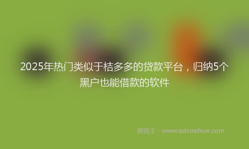 2025年热门类似于桔多多的贷款平台，归纳5个黑户也能借款的软件