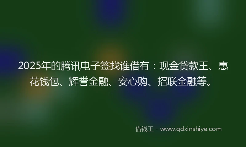 2025年的腾讯电子签找谁借有：现金贷款王、惠花钱包、辉誉金融、安心购、招联金融等。