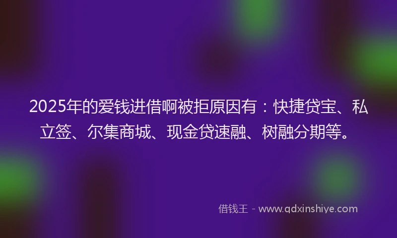 2025年的爱钱进借啊被拒原因有：快捷贷宝、私立签、尔集商城、现金贷速融、树融分期等。