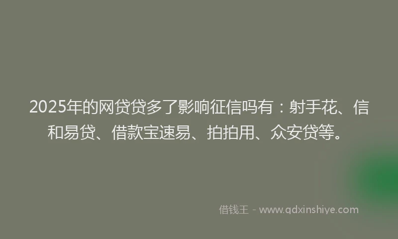 2025年的网贷贷多了影响征信吗有：射手花、信和易贷、借款宝速易、拍拍用、众安贷等。