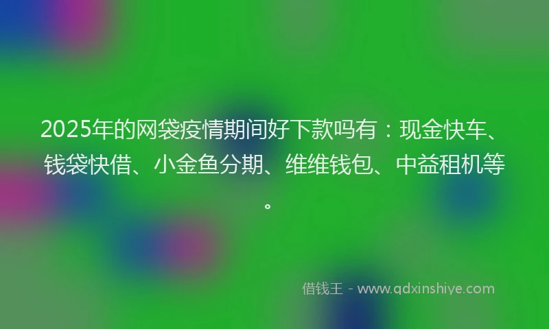 2025年的网袋疫情期间好下款吗有:现金快车、钱袋快借、小金鱼分期、维维钱包、中益租机等。