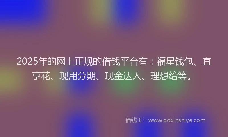 2025年的网上正规的借钱平台有：福星钱包、宜享花、现用分期、现金达人、理想给等。