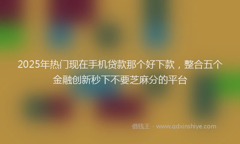 2025年热门现在手机贷款那个好下款，整合五个金融创新秒下不要芝麻分的平台