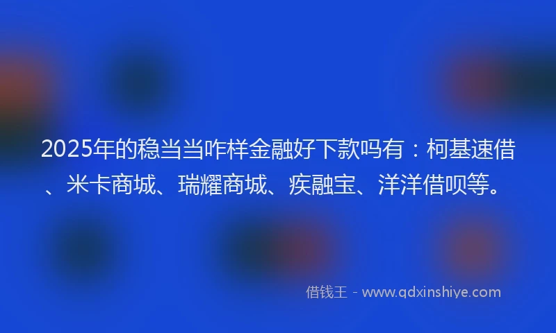 2025年的稳当当咋样金融好下款吗有:柯基速借、米卡商城、瑞耀商城、疾融宝、洋洋借呗等。