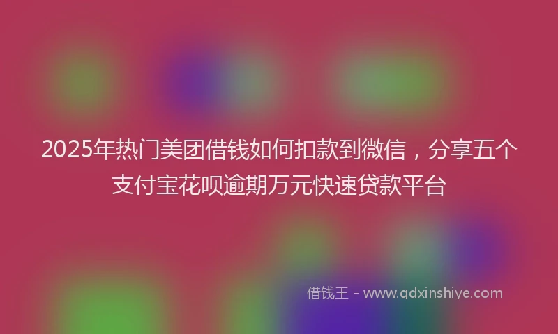 2025年热门美团借钱如何扣款到微信，分享五个支付宝花呗逾期万元快速贷款平台