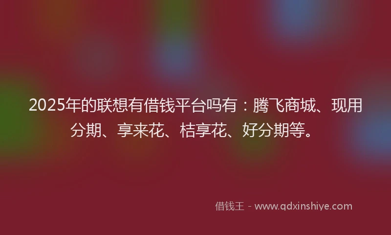 2025年的联想有借钱平台吗有：腾飞商城、现用分期、享来花、桔享花、好分期等。