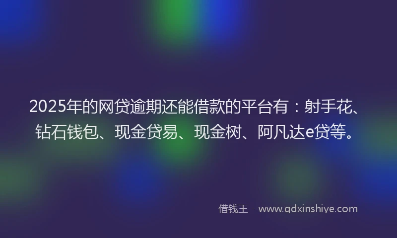 2025年的网贷逾期还能借款的平台有：射手花、钻石钱包、现金贷易、现金树、阿凡达e贷等。