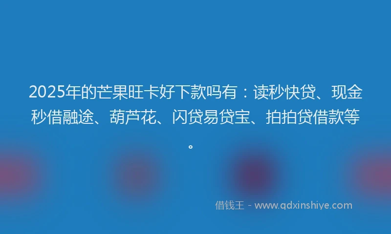 2025年的芒果旺卡好下款吗有：读秒快贷、现金秒借融途、葫芦花、闪贷易贷宝、拍拍贷借款等。