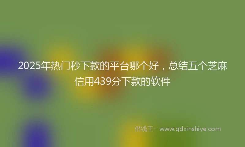 2025年热门秒下款的平台哪个好，总结五个芝麻信用439分下款的软件