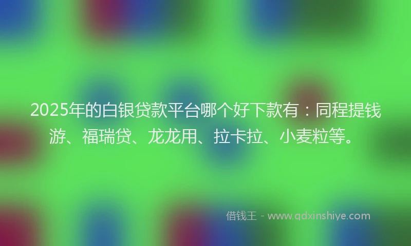 2025年的白银贷款平台哪个好下款有：同程提钱游、福瑞贷、龙龙用、拉卡拉、小麦粒等。