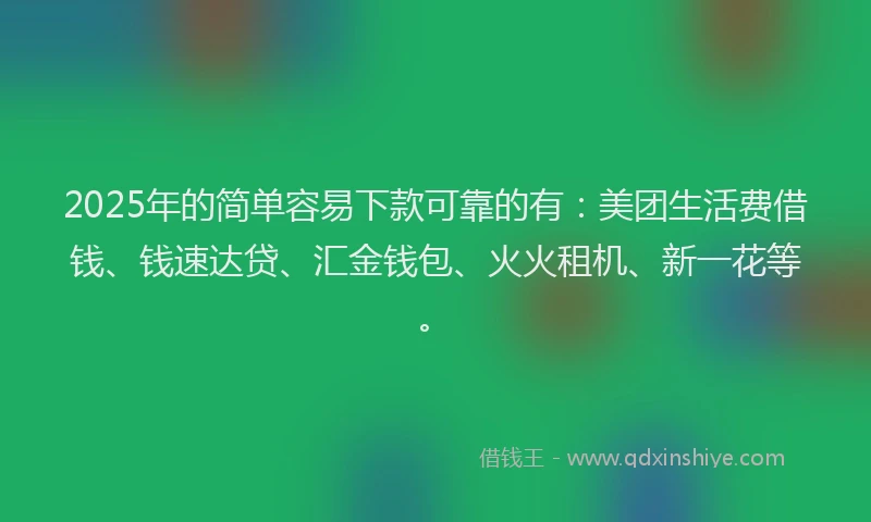 2025年的简单容易下款可靠的有：美团生活费借钱、钱速达贷、汇金钱包、火火租机、新一花等。