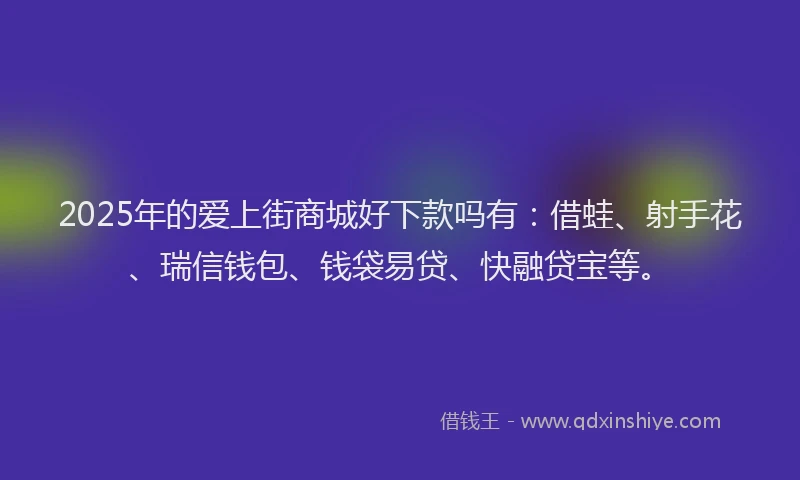 2025年的爱上街商城好下款吗有：借蛙、射手花、瑞信钱包、钱袋易贷、快融贷宝等。