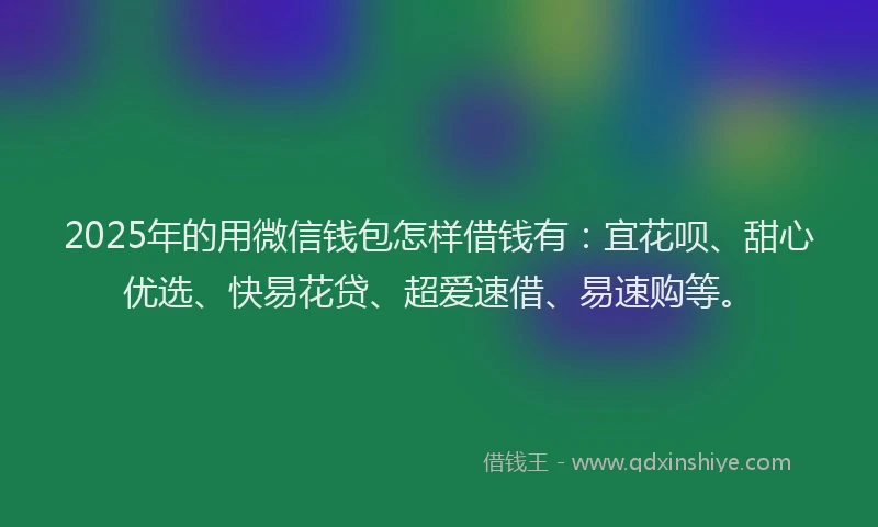 2025年的用微信钱包怎样借钱有：宜花呗、甜心优选、快易花贷、超爱速借、易速购等。