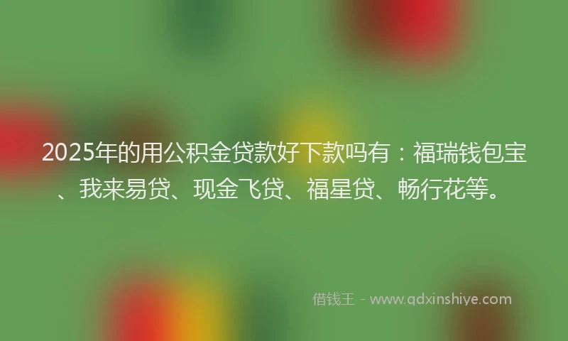2025年的用公积金贷款好下款吗有：福瑞钱包宝、我来易贷、现金飞贷、福星贷、畅行花等。