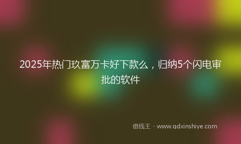 2025年热门玖富万卡好下款么，归纳5个闪电审批的软件