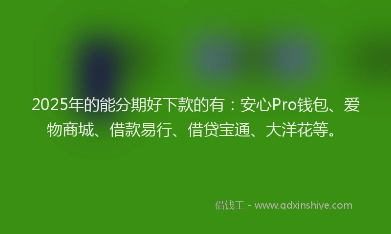 2025年的能分期好下款的有:安心Pro钱包、爱物商城、借款易行、借贷宝通、大洋花等。