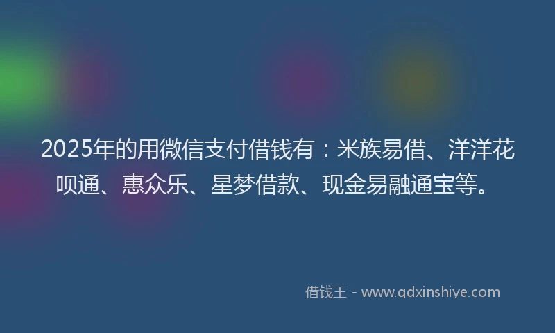2025年的用微信支付借钱有：米族易借、洋洋花呗通、惠众乐、星梦借款、现金易融通宝等。