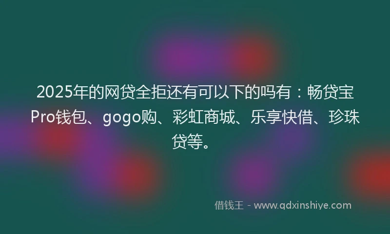 2025年的网贷全拒还有可以下的吗有：畅贷宝Pro钱包、gogo购、彩虹商城、乐享快借、珍珠贷等。
