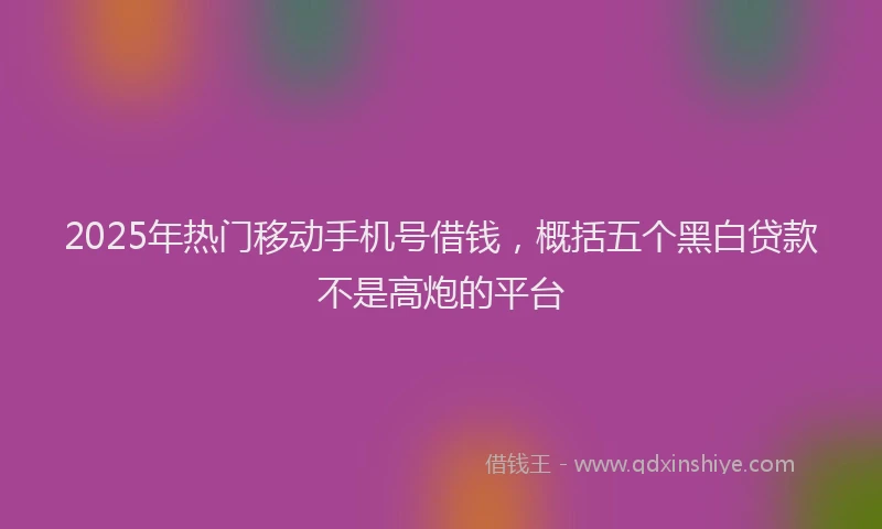 2025年热门移动手机号借钱，概括五个黑白贷款不是高炮的平台