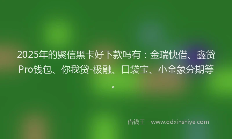 2025年的聚信黑卡好下款吗有：金瑞快借、鑫贷Pro钱包、你我贷-极融、口袋宝、小金象分期等。