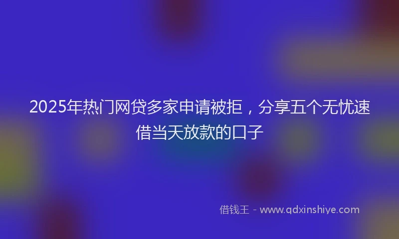 2025年热门网贷多家申请被拒，分享五个无忧速借当天放款的口子