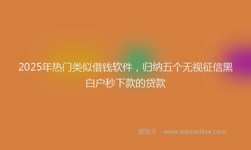 2025年热门类似借钱软件，归纳五个无视征信黑白户秒下款的贷款