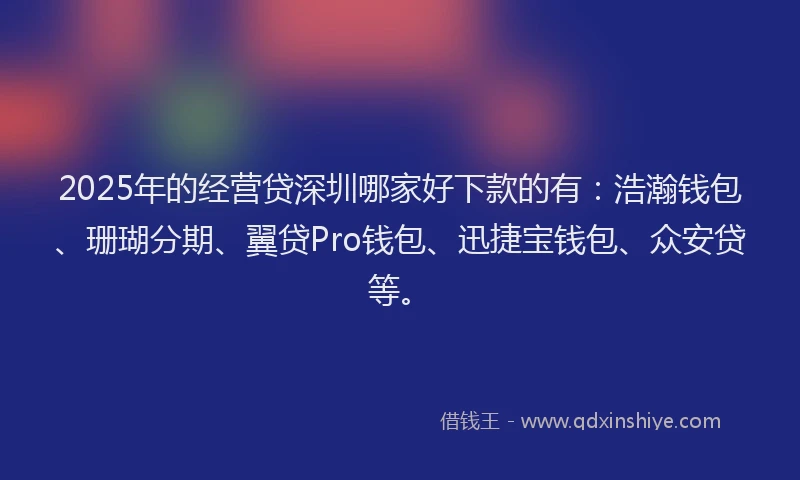 2025年的经营贷深圳哪家好下款的有：浩瀚钱包、珊瑚分期、翼贷Pro钱包、迅捷宝钱包、众安贷等。