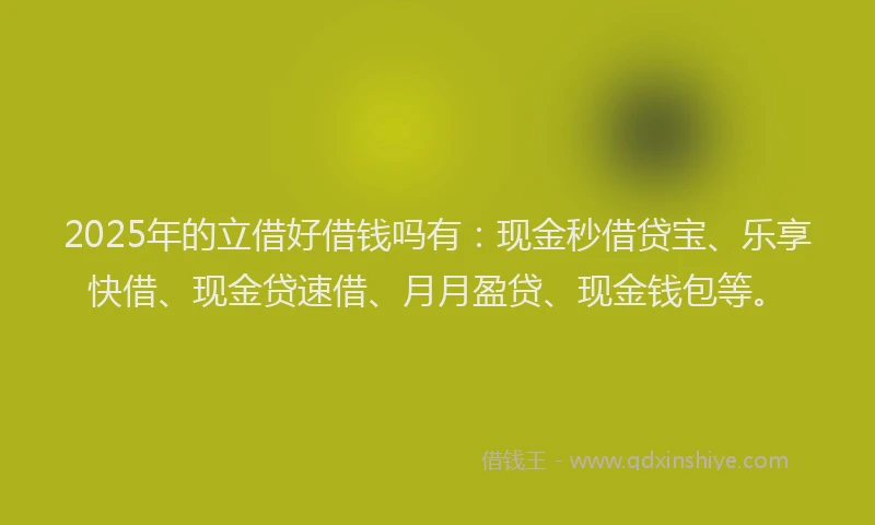 2025年的立借好借钱吗有:现金秒借贷宝、乐享快借、现金贷速借、月月盈贷、现金钱包等。